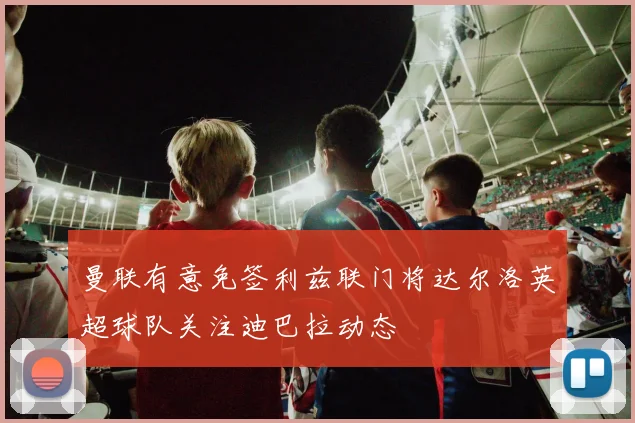 曼联有意免签利兹联门将达尔洛英超球队关注迪巴拉动态