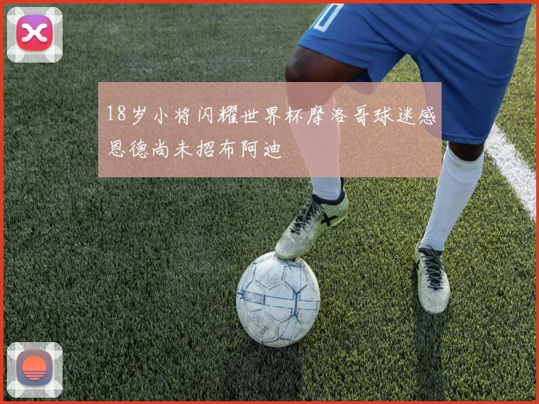 18岁小将闪耀世界杯摩洛哥球迷感恩德尚未招布阿迪