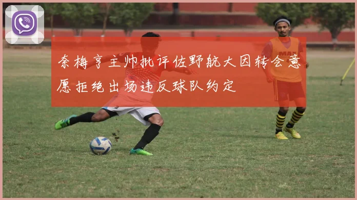 奈梅亨主帅批评佐野航大因转会意愿拒绝出场违反球队约定