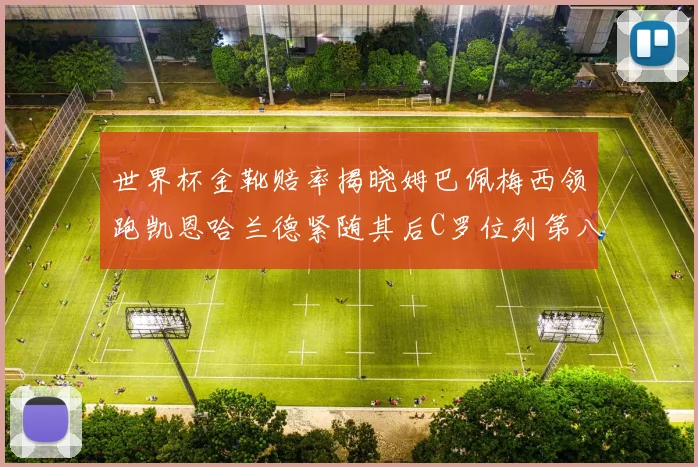 世界杯金靴赔率揭晓姆巴佩梅西领跑凯恩哈兰德紧随其后C罗位列第八