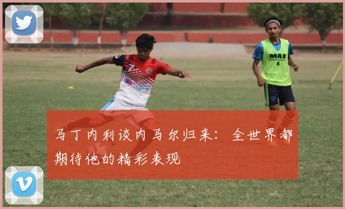 马丁内利谈内马尔归来：全世界都期待他的精彩表现