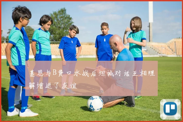 基恩与B费口水战后坦诚对话互相理解增进了友谊