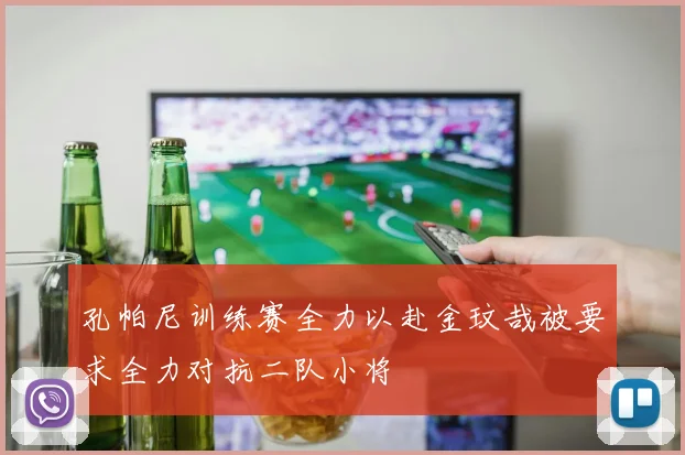 孔帕尼训练赛全力以赴金玟哉被要求全力对抗二队小将