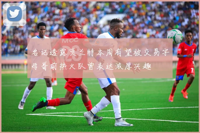 名记透露莫兰特本周有望被交易字母哥前热火队曾表达浓厚兴趣