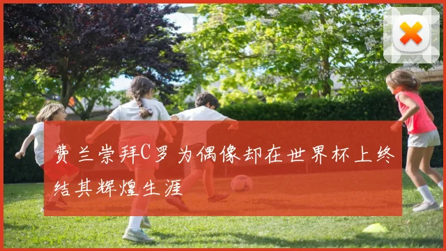 费兰崇拜C罗为偶像却在世界杯上终结其辉煌生涯