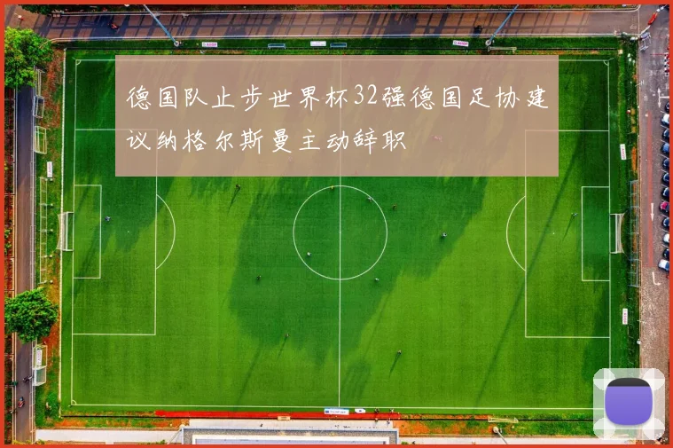 德国队止步世界杯32强德国足协建议纳格尔斯曼主动辞职