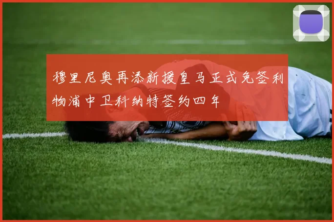 穆里尼奥再添新援皇马正式免签利物浦中卫科纳特签约四年