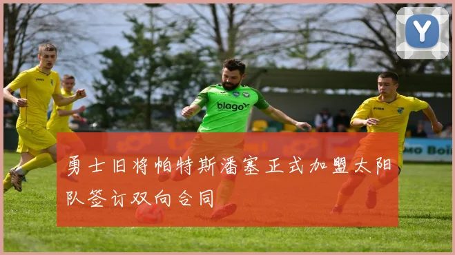 勇士旧将帕特斯潘塞正式加盟太阳队签订双向合同