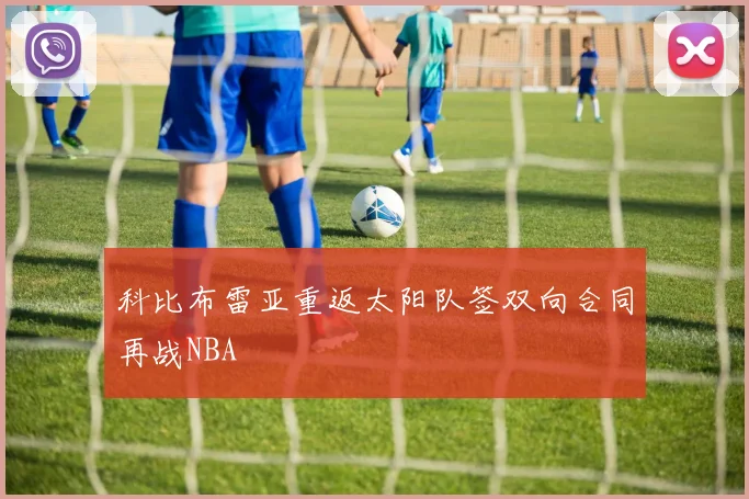 科比布雷亚重返太阳队签双向合同再战NBA