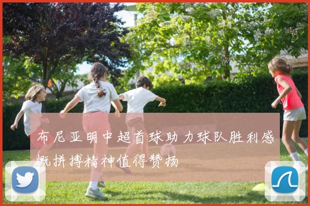 布尼亚明中超首球助力球队胜利感慨拼搏精神值得赞扬