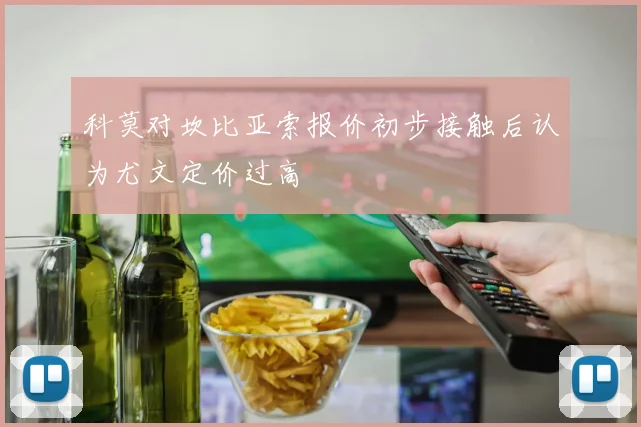 科莫对坎比亚索报价初步接触后认为尤文定价过高