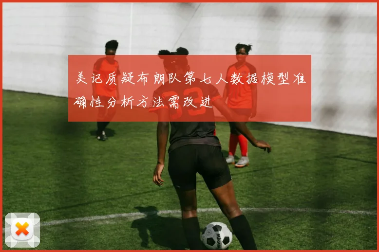 美记质疑布朗队第七人数据模型准确性分析方法需改进