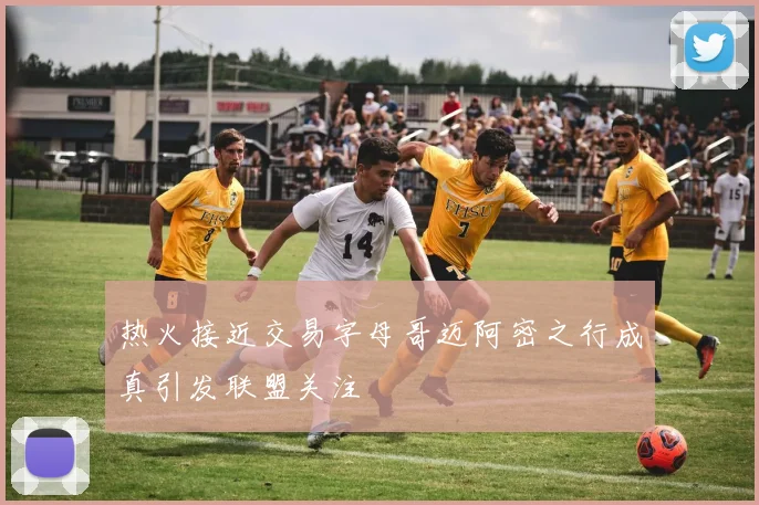 热火接近交易字母哥迈阿密之行成真引发联盟关注