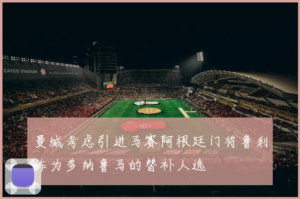 曼城考虑引进马赛阿根廷门将鲁利作为多纳鲁马的替补人选