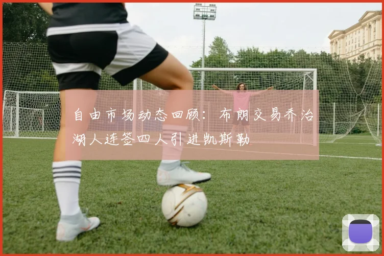 自由市场动态回顾：布朗交易乔治湖人连签四人引进凯斯勒