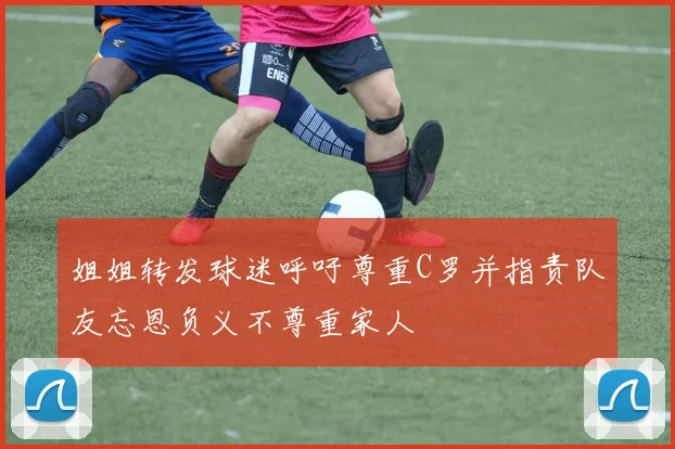 姐姐转发球迷呼吁尊重C罗并指责队友忘恩负义不尊重家人